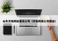 山東濟南網(wǎng)站建設公司（濟南網(wǎng)絡公司建站）