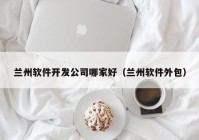 蘭州軟件開發(fā)公司哪家好（蘭州軟件外包）