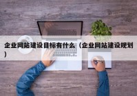 企業(yè)網(wǎng)站建設(shè)目標(biāo)有什么（企業(yè)網(wǎng)站建設(shè)規(guī)劃）