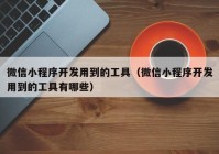 微信小程序開發(fā)用到的工具（微信小程序開發(fā)用到的工具有哪些）