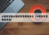 小程序定制小程序開發(fā)費(fèi)用多少（小程序開發(fā)費(fèi)用多錢）