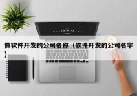 做軟件開發(fā)的公司名稱（軟件開發(fā)的公司名字）