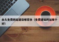 永久免費網(wǎng)站建設(shè)哪家快（免費建站網(wǎng)站哪個好）