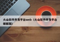 火山軟件開發(fā)平臺web（火山軟件開發(fā)平臺破解版）