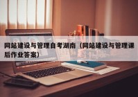 網(wǎng)站建設與管理自考湖南（網(wǎng)站建設與管理課后作業(yè)答案）